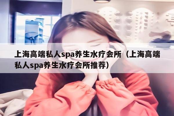 上海高端私人spa养生水疗会所（上海高端私人spa养生水疗会所推荐）