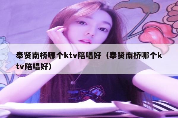 奉贤南桥哪个ktv陪唱歌好（奉贤南桥哪个ktv陪唱歌好）