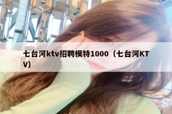 七台河ktv招聘模特1000（七台河KTV）