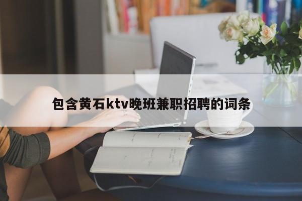 包含黄石ktv晚班兼职招聘的词条