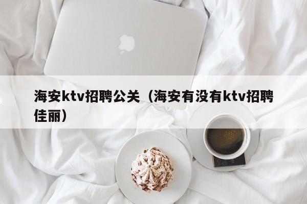 海安ktv招聘公关（海安有没有ktv招聘佳丽）