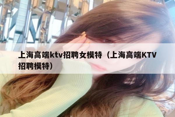 上海高端ktv招聘女模特（上海高端KTV招聘模特）