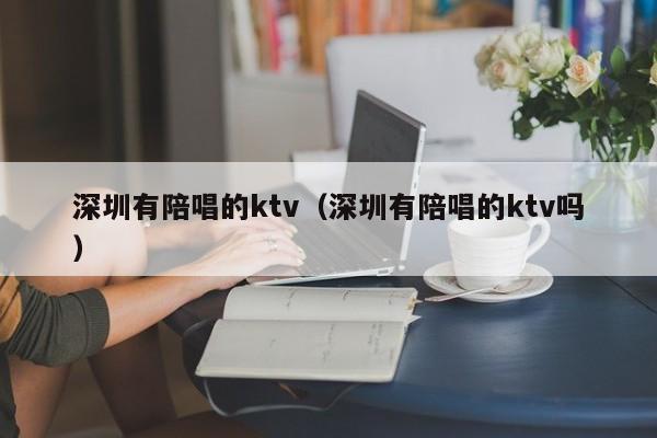 深圳有陪唱歌的ktv（深圳有陪唱歌的ktv吗）