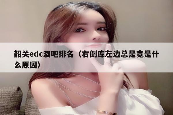 韶关edc酒吧排名（右倒库左边总是宽是什么原因）