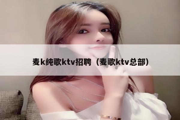 麦k纯歌ktv招聘（麦歌ktv总部）