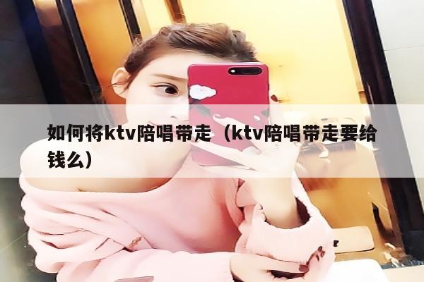 如何将ktv陪唱歌带走（ktv陪唱歌带走要给钱么）