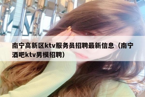 南宁高新区ktv服务员招聘最新信息（南宁酒吧ktv男模招聘）