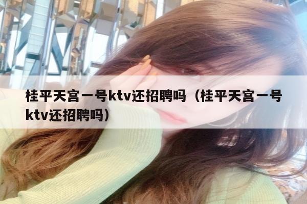 桂平天宫一号ktv还招聘吗（桂平天宫一号ktv还招聘吗）