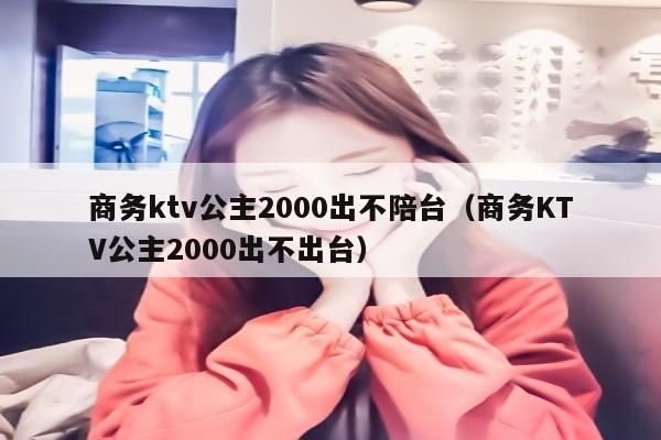 商务ktv公主2000出不陪台（商务KTV公主2000出不陪台）