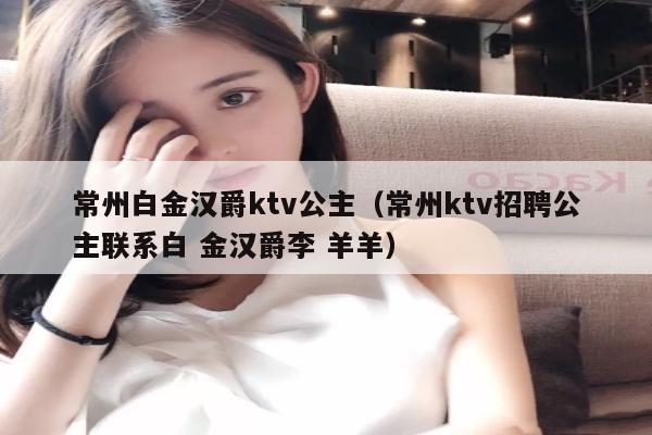 常州白金汉爵ktv公主（常州ktv招聘公主联系白 金汉爵李 羊羊）