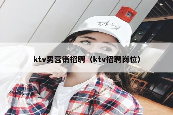 ktv男营销招聘（ktv招聘岗位）