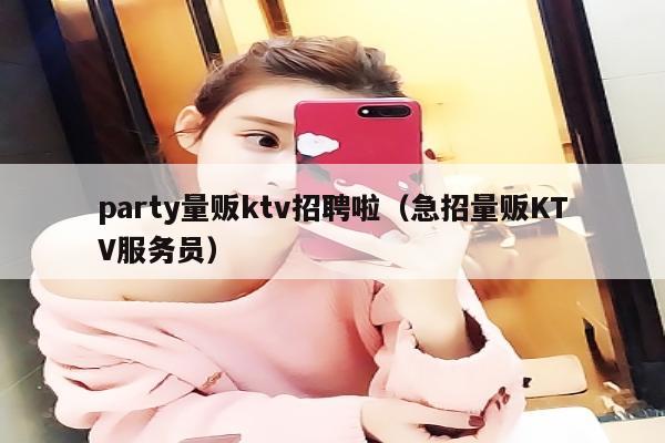 party量贩ktv招聘啦（急招量贩KTV服务员）