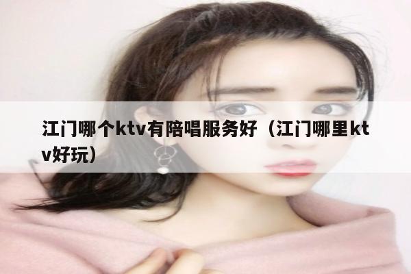 江门哪个ktv有陪唱歌服务好（江门哪里ktv好玩）