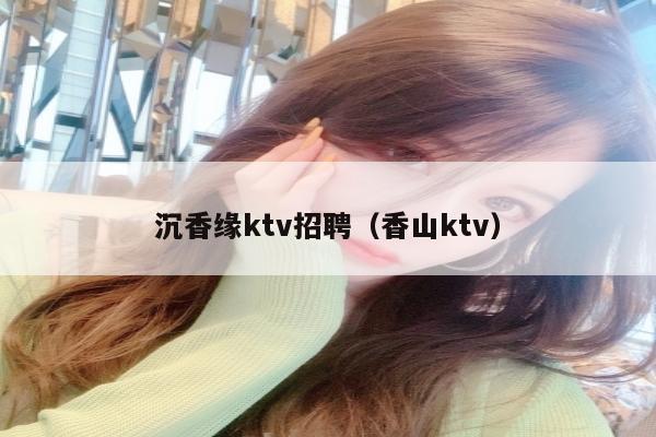 沉香缘ktv招聘（香山ktv）