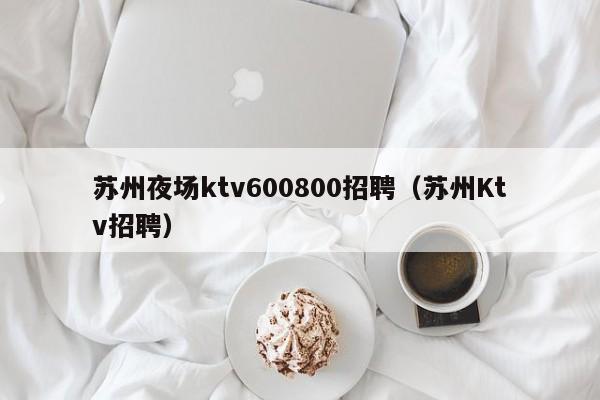 苏州夜场ktv600800招聘（苏州Ktv招聘）