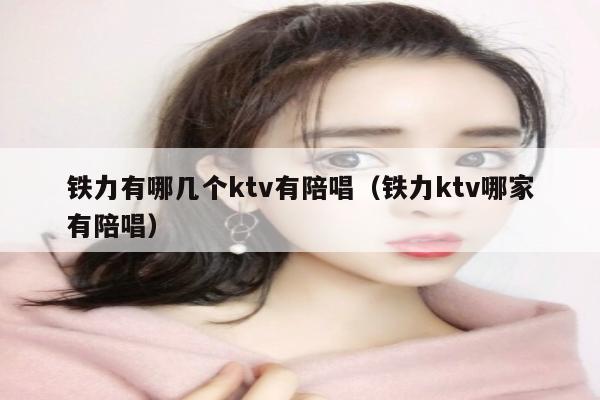 铁力有哪几个ktv有陪唱歌（铁力ktv哪家有陪唱歌）