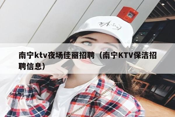 南宁ktv夜场佳丽招聘（南宁KTV保洁招聘信息）