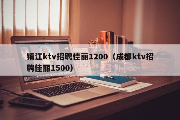 镇江ktv招聘佳丽1200（成都ktv招聘佳丽1500）