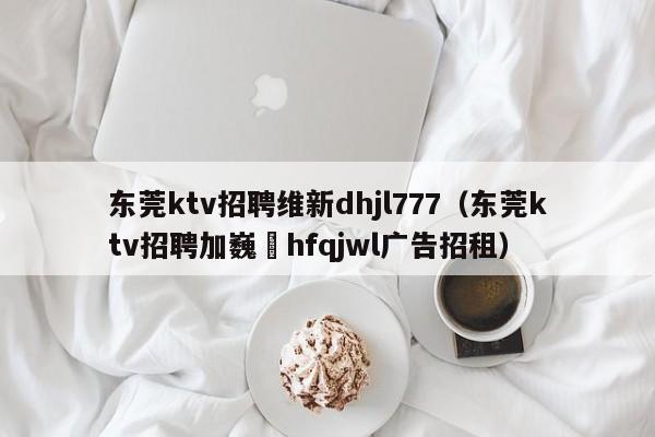 东莞ktv招聘维新dhjl777（东莞ktv招聘加巍訫hfqjwl广告招租）