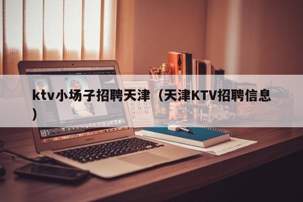 ktv小场子招聘天津（天津KTV招聘信息）