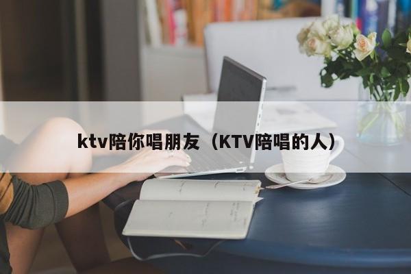 ktv陪你唱朋友（KTV陪唱歌的人）