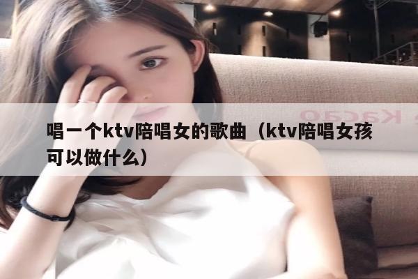 唱一个ktv陪唱歌女的歌曲（ktv陪唱歌女孩可以做什么）