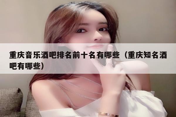 重庆音乐酒吧排名前十名有哪些（重庆知名酒吧有哪些）