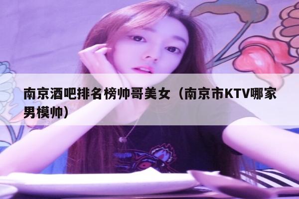 南京酒吧排名榜帅哥美女（南京市KTV哪家男模帅）