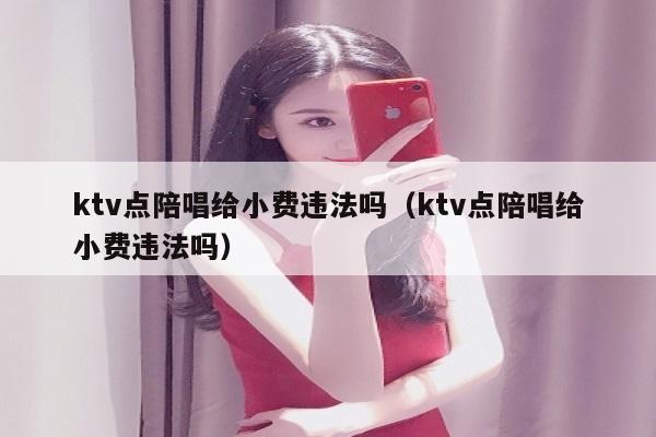 ktv点陪唱歌给小费违法吗（ktv点陪唱歌给小费违法吗）