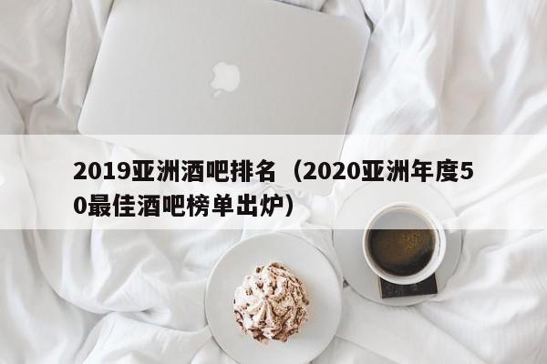 2022亚洲酒吧排名（2022亚洲年度50最佳酒吧榜单出炉）