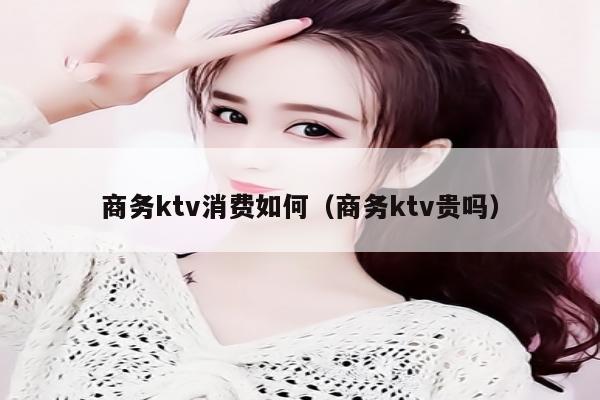 商务ktv消费如何（商务ktv贵吗）