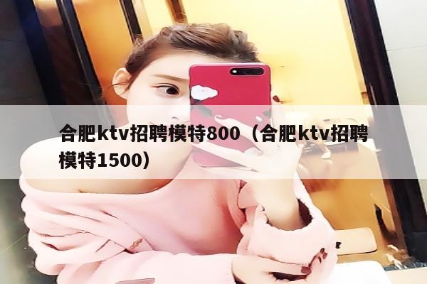 合肥ktv招聘模特800（合肥ktv招聘模特1500）