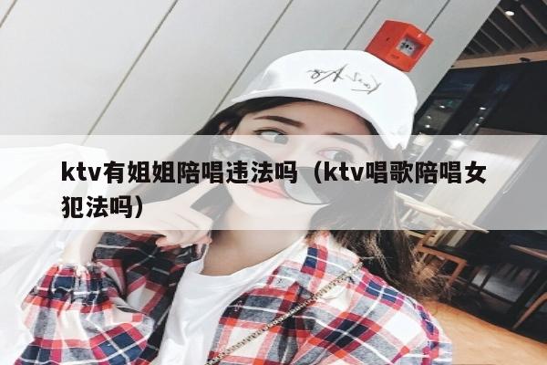 ktv有姐姐陪唱歌违法吗（ktv唱歌陪唱歌女犯法吗）