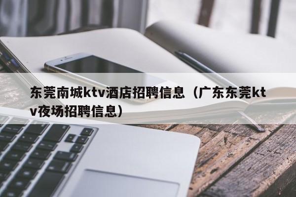 东莞南城ktv酒店招聘信息（广东东莞ktv夜场招聘信息）