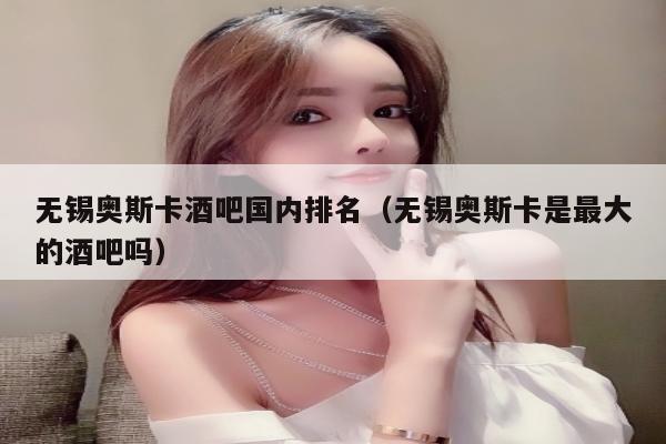 无锡奥斯卡酒吧国内排名（无锡奥斯卡是最大的酒吧吗）