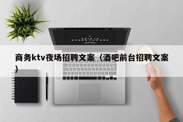 商务ktv夜场招聘文案（酒吧前台招聘文案）