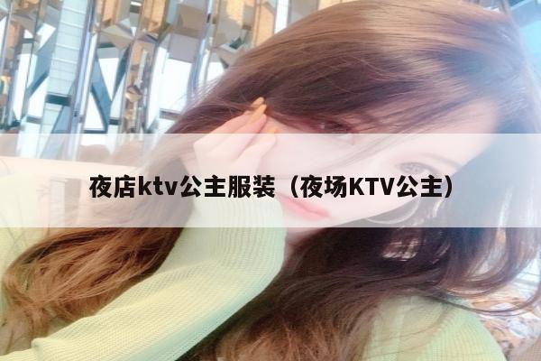 夜店ktv公主服装（夜场KTV公主）