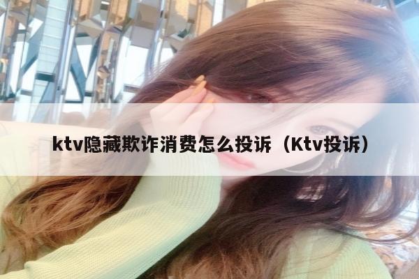 ktv隐藏欺诈消费怎么投诉（Ktv投诉）