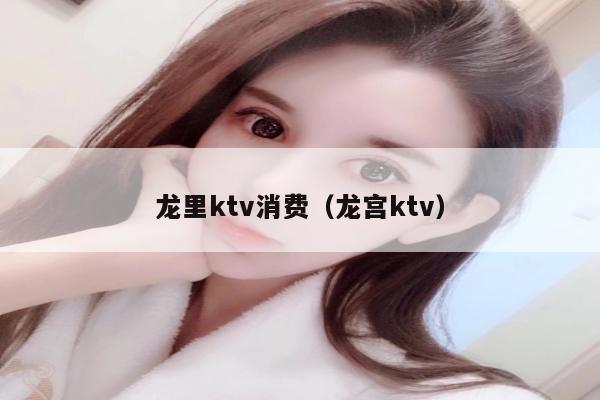 龙里ktv消费（龙宫ktv）