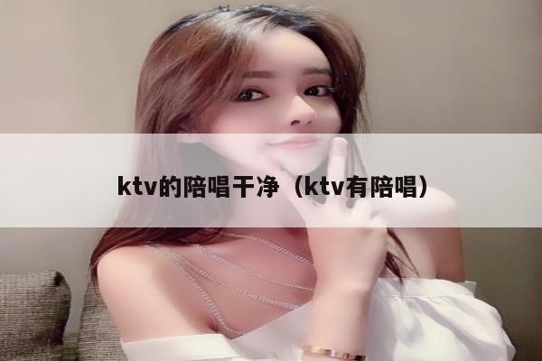 ktv的陪唱歌干净（ktv有陪唱歌）