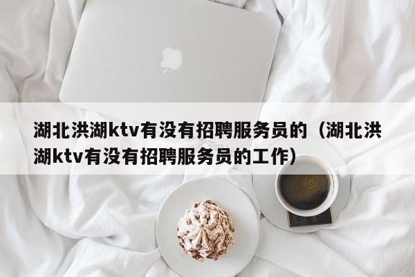 湖北洪湖ktv有没有招聘服务员的（湖北洪湖ktv有没有招聘服务员的工作）