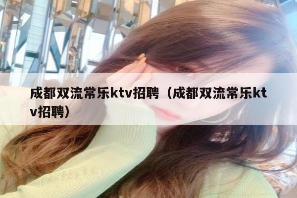 成都双流常乐ktv招聘（成都双流常乐ktv招聘）