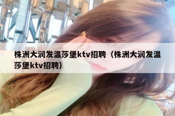 株洲大润发温莎堡ktv招聘（株洲大润发温莎堡ktv招聘）