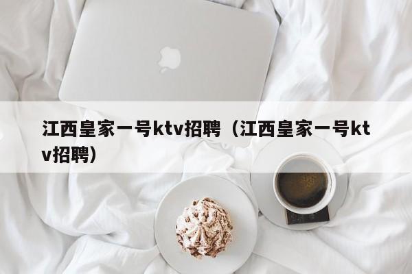 江西皇家一号ktv招聘（江西皇家一号ktv招聘）