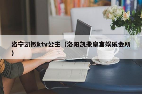 洛宁凯撒ktv公主（洛阳凯撒皇宫娱乐会所）