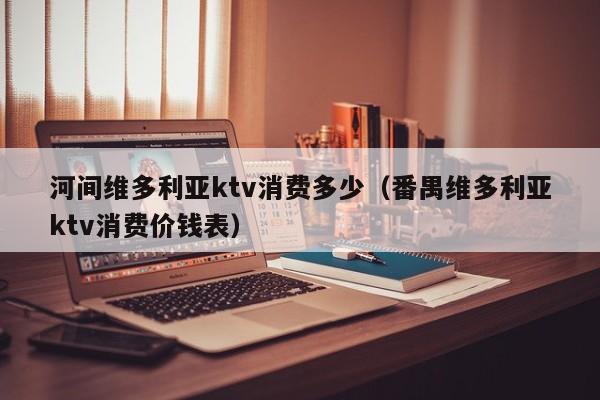 河间维多利亚ktv消费多少（番禺维多利亚ktv消费价钱表）