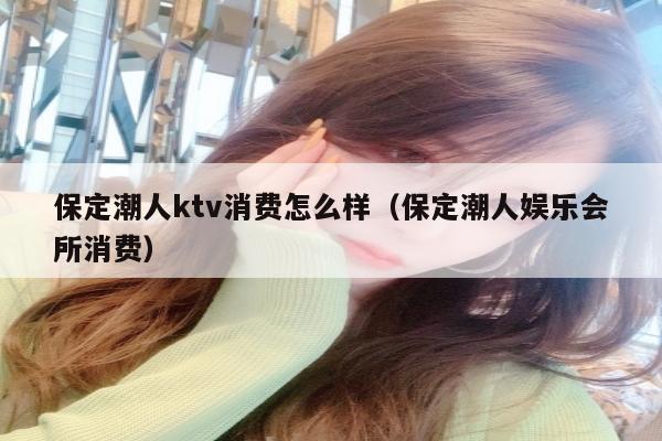 保定潮人ktv消费怎么样（保定潮人娱乐会所消费）