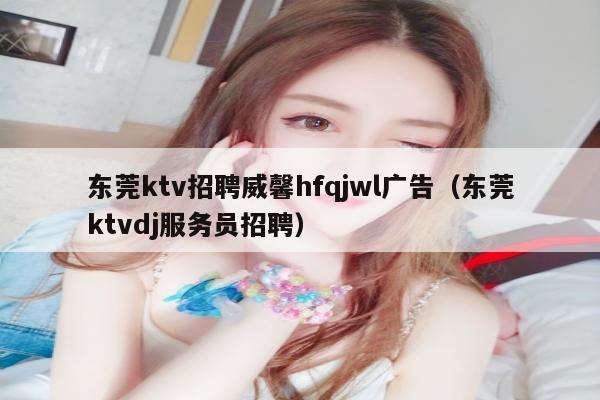 东莞ktv招聘威馨hfqjwl广告（东莞ktvdj服务员招聘）