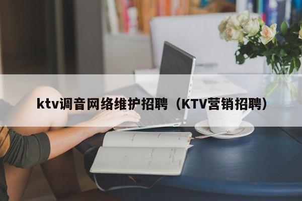 ktv调音网络维护招聘（KTV营销招聘）