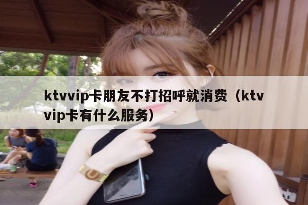 ktvvip卡朋友不打招呼就消费（ktvvip卡有什么服务）